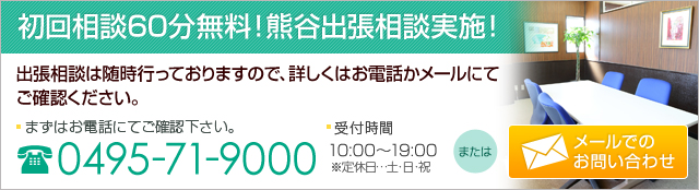 初回相談無料！熊谷出張相談実施！まずはお電話にてご確認下さい。 0495-71-9000